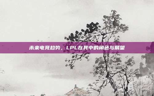 未来电竞趋势，LPL在其中的角色与展望