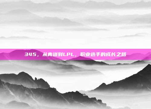 345，从青训到LPL，职业选手的成长之路