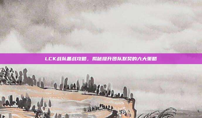 LCK战队备战攻略，揭秘提升团队默契的六大策略