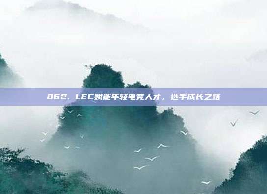 862. LEC赋能年轻电竞人才，选手成长之路