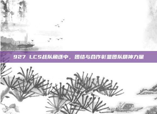 927 LCS战队角逐中，团结与合作彰显团队精神力量