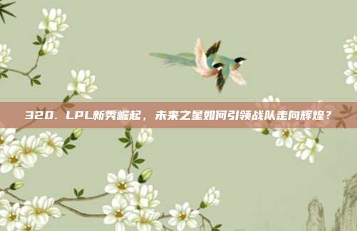 320. LPL新秀崛起，未来之星如何引领战队走向辉煌？