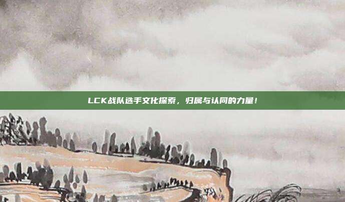 LCK战队选手文化探索，归属与认同的力量！