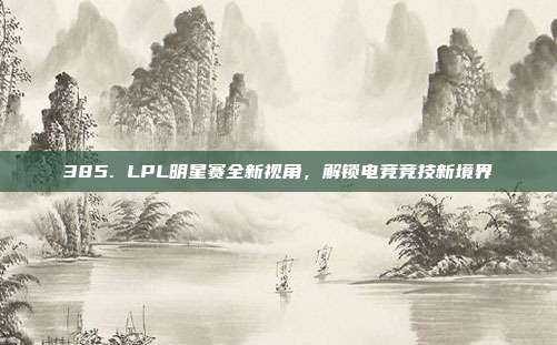 385. LPL明星赛全新视角，解锁电竞竞技新境界