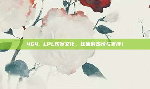 464. LPL观赛文化，球迷的热情与支持！