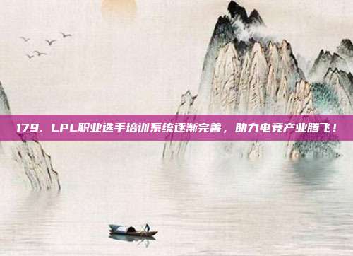 179. LPL职业选手培训系统逐渐完善，助力电竞产业腾飞！