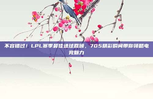 不容错过！LPL赛季最佳进球回顾，705精彩瞬间带你领略电竞魅力