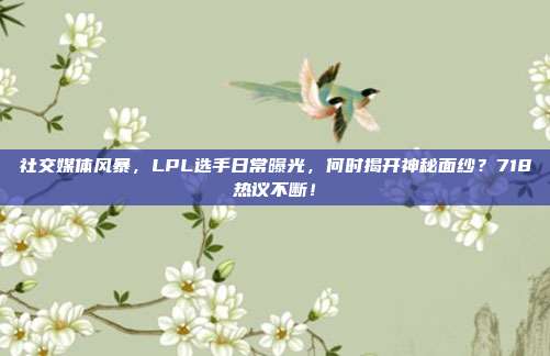 社交媒体风暴，LPL选手日常曝光，何时揭开神秘面纱？718热议不断！