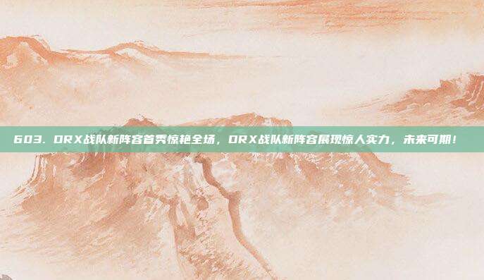 603. DRX战队新阵容首秀惊艳全场，DRX战队新阵容展现惊人实力，未来可期！⚔️