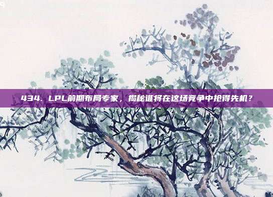 434. LPL前期布局专家，揭秘谁将在这场竞争中抢得先机？