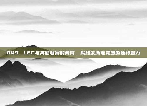 849. LEC与其他联赛的异同，揭秘欧洲电竞圈的独特魅力