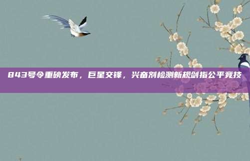 843号令重磅发布，巨星交锋，兴奋剂检测新规剑指公平竞技🔍⚖️