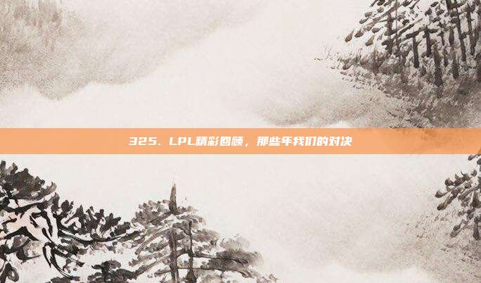 325. LPL精彩回顾，那些年我们的对决