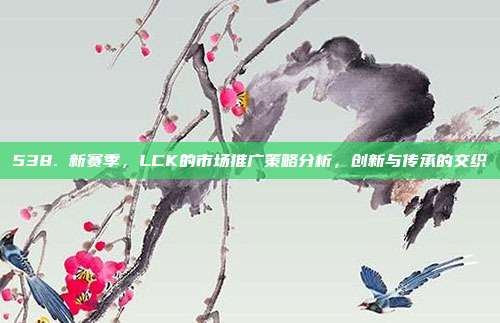 538. 新赛季，LCK的市场推广策略分析，创新与传承的交织