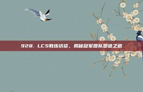 928. LCS教练访谈，揭秘冠军团队塑造之道