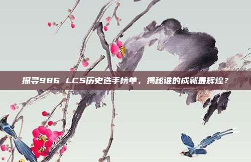 探寻986 LCS历史选手榜单，揭秘谁的成就最辉煌？