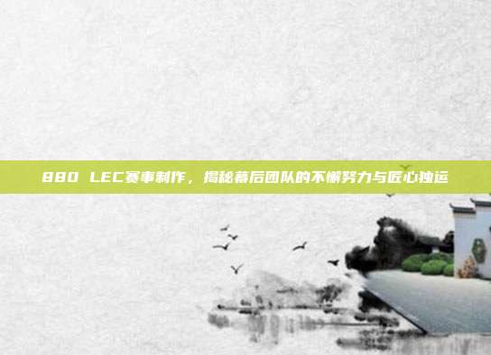 880 LEC赛事制作，揭秘幕后团队的不懈努力与匠心独运