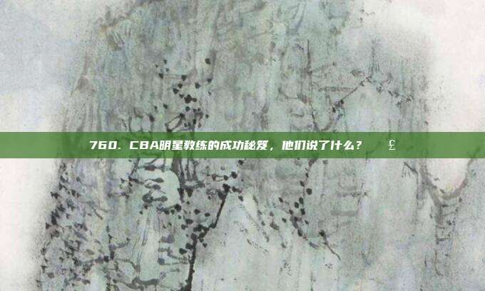 760. CBA明星教练的成功秘笈，他们说了什么？🗣️