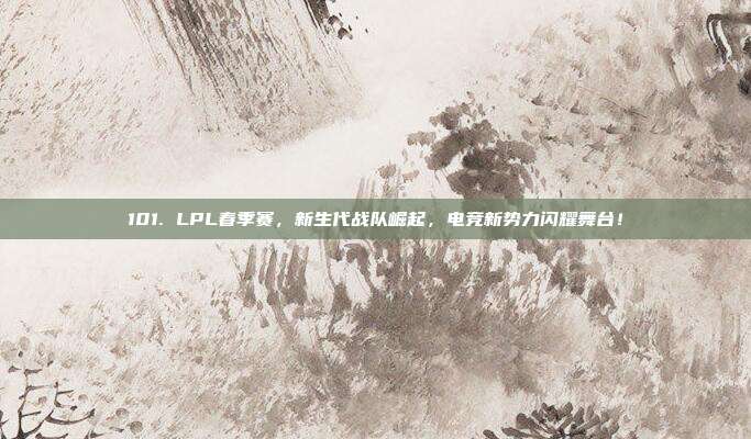 101. LPL春季赛，新生代战队崛起，电竞新势力闪耀舞台！