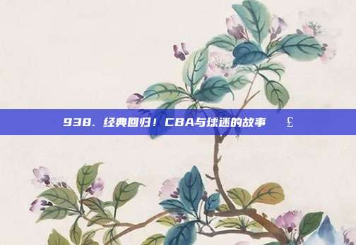 938. 经典回归！CBA与球迷的故事📣