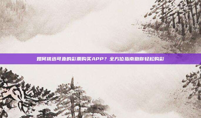 如何挑选可靠的彩票购买APP？全方位指南助你轻松购彩