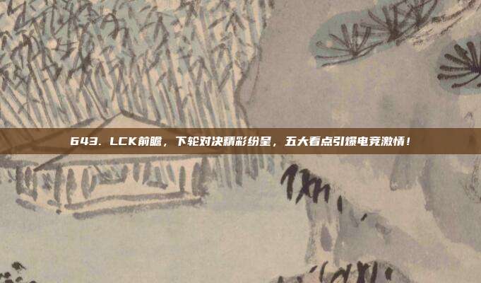 643. LCK前瞻，下轮对决精彩纷呈，五大看点引爆电竞激情！