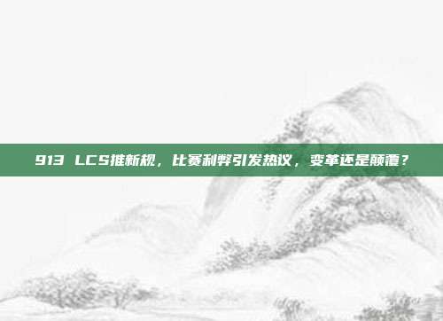 913 LCS推新规，比赛利弊引发热议，变革还是颠覆？