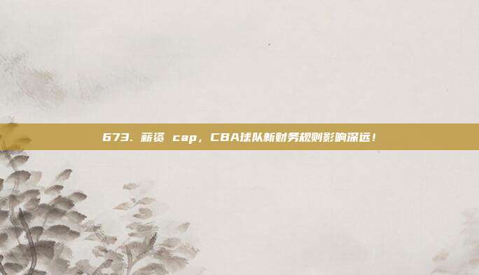 673. 薪资 cap，CBA球队新财务规则影响深远！