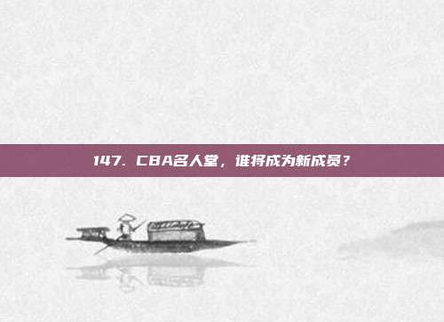 147. CBA名人堂，谁将成为新成员？