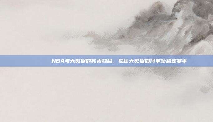 📊🔍 NBA与大数据的完美融合，揭秘大数据如何革新篮球赛事