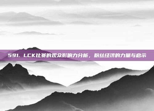 591. LCK比赛的观众影响力分析，粉丝经济的力量与启示