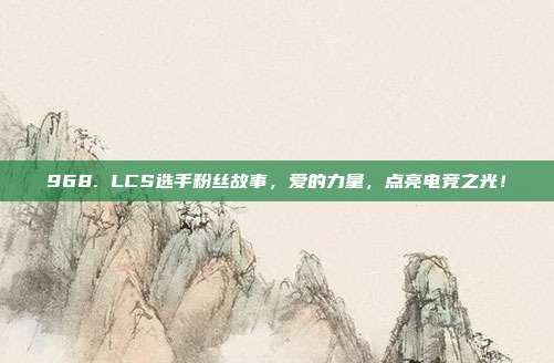 968. LCS选手粉丝故事，爱的力量，点亮电竞之光！