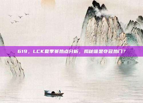 619，LCK夏季赛热点分析，揭秘谁是夺冠热门？