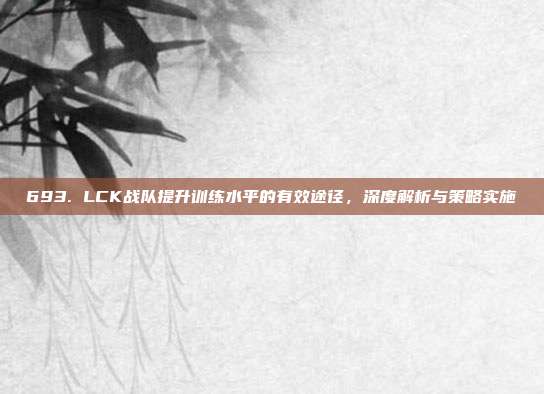 693. LCK战队提升训练水平的有效途径，深度解析与策略实施