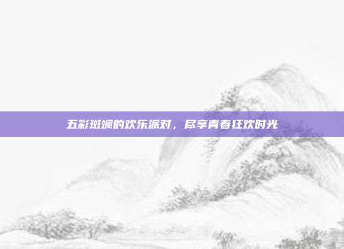 五彩斑斓的欢乐派对，尽享青春狂欢时光