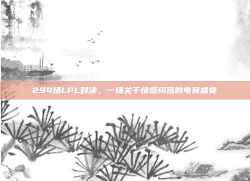 294场LPL对决，一场关于情感纠葛的电竞盛宴