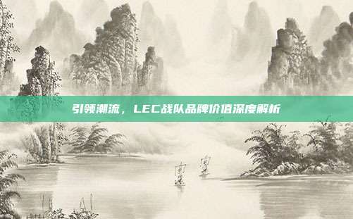 引领潮流，LEC战队品牌价值深度解析