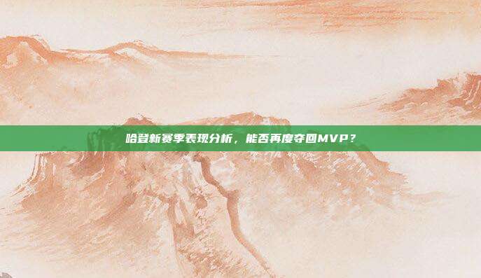 哈登新赛季表现分析，能否再度夺回MVP？