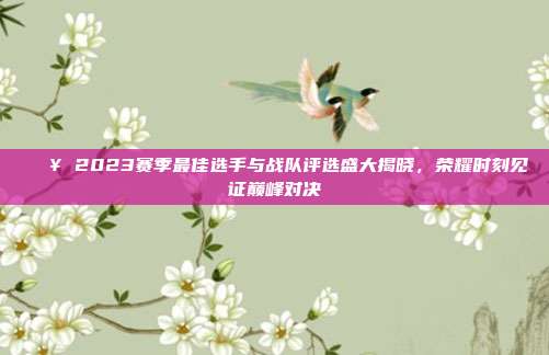 🔥 2023赛季最佳选手与战队评选盛大揭晓，荣耀时刻见证巅峰对决