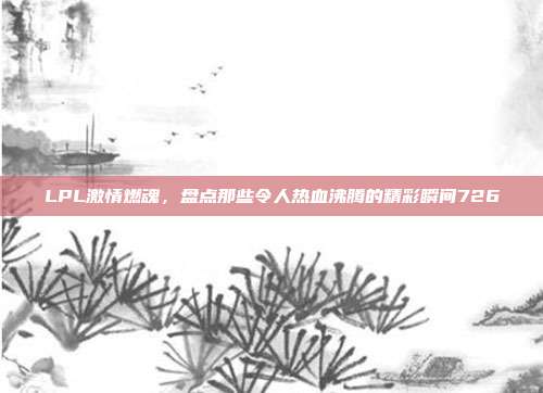 LPL激情燃魂，盘点那些令人热血沸腾的精彩瞬间726