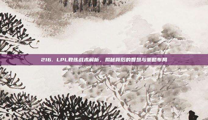 216. LPL教练战术解析，揭秘背后的智慧与策略布局