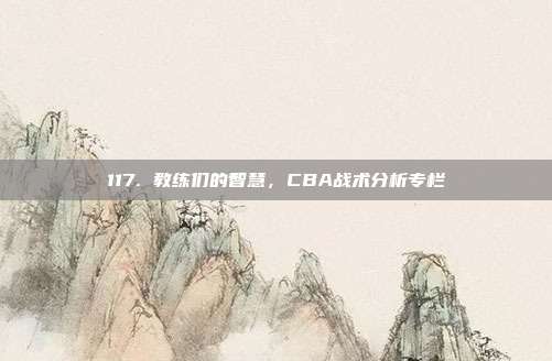 117. 教练们的智慧，CBA战术分析专栏