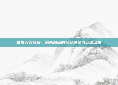 彩票大奖背后，解析隐藏的社会现象与心理动机