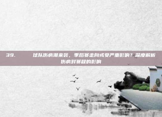 39. 📉 球队伤病潮来袭，季后赛走向或受严重影响？深度解析伤病对赛程的影响