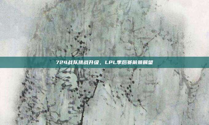 724战队挑战升级，LPL季后赛前景展望