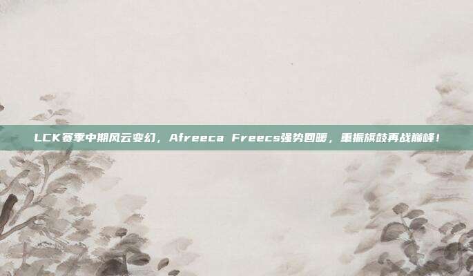 LCK赛季中期风云变幻，Afreeca Freecs强势回暖，重振旗鼓再战巅峰！