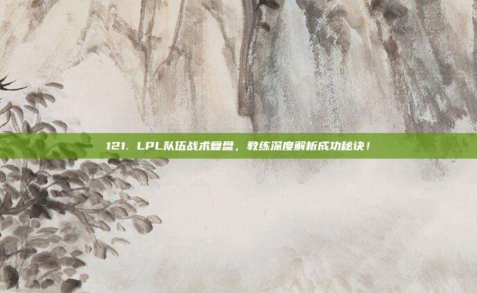 121. LPL队伍战术复盘，教练深度解析成功秘诀！