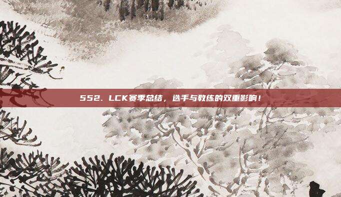 552. LCK赛季总结，选手与教练的双重影响！