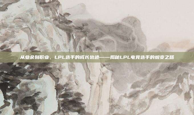 从业余到职业，LPL选手的成长轨迹——揭秘LPL电竞选手的蜕变之路