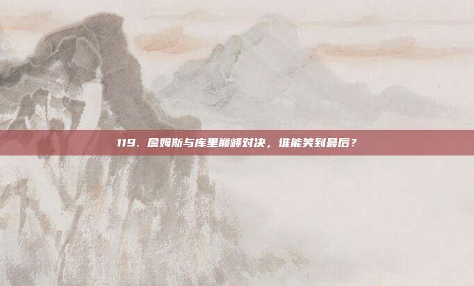 119. 詹姆斯与库里巅峰对决，谁能笑到最后？